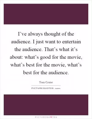 I’ve always thought of the audience. I just want to entertain the audience. That’s what it’s about: what’s good for the movie, what’s best for the movie, what’s best for the audience Picture Quote #1