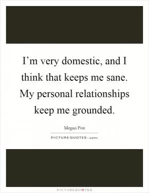 I’m very domestic, and I think that keeps me sane. My personal relationships keep me grounded Picture Quote #1