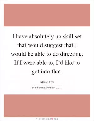 I have absolutely no skill set that would suggest that I would be able to do directing. If I were able to, I’d like to get into that Picture Quote #1