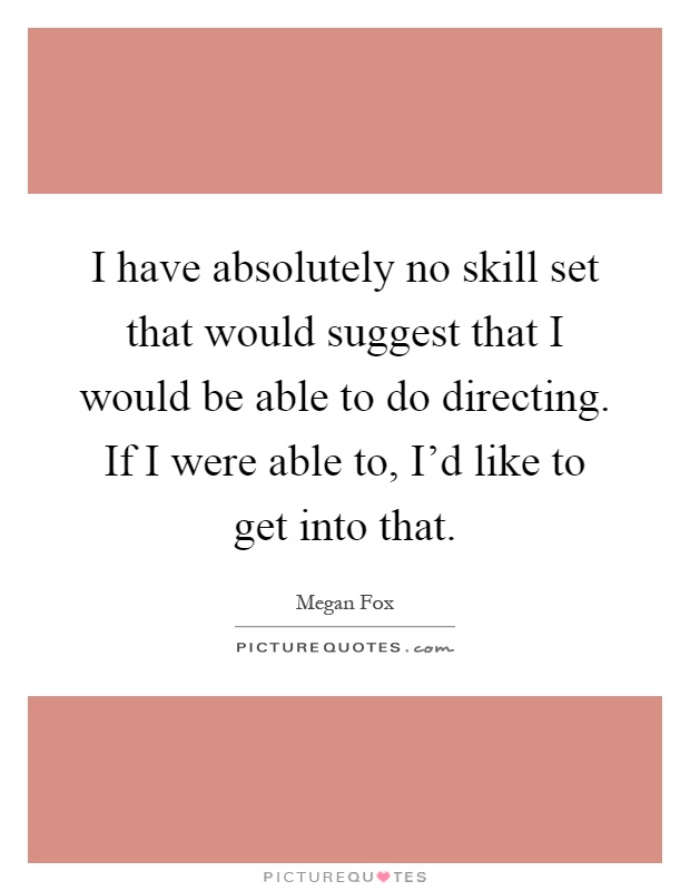 I have absolutely no skill set that would suggest that I would be able to do directing. If I were able to, I'd like to get into that Picture Quote #1