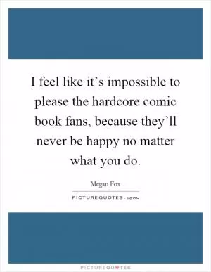 I feel like it’s impossible to please the hardcore comic book fans, because they’ll never be happy no matter what you do Picture Quote #1