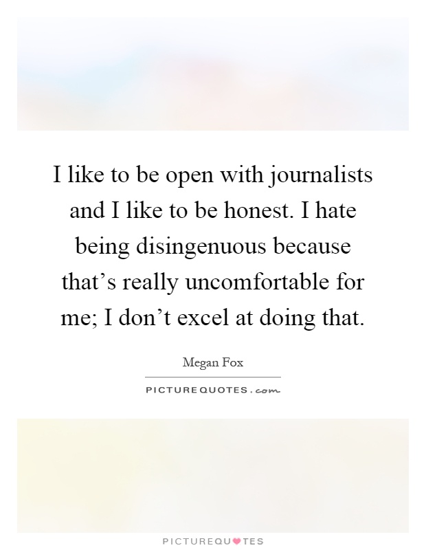I like to be open with journalists and I like to be honest. I hate being disingenuous because that's really uncomfortable for me; I don't excel at doing that Picture Quote #1