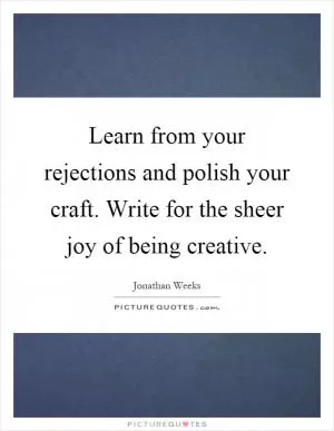 Learn from your rejections and polish your craft. Write for the sheer joy of being creative Picture Quote #1