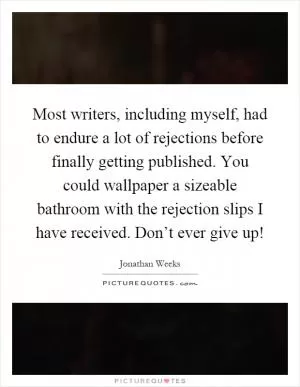 Most writers, including myself, had to endure a lot of rejections before finally getting published. You could wallpaper a sizeable bathroom with the rejection slips I have received. Don’t ever give up! Picture Quote #1
