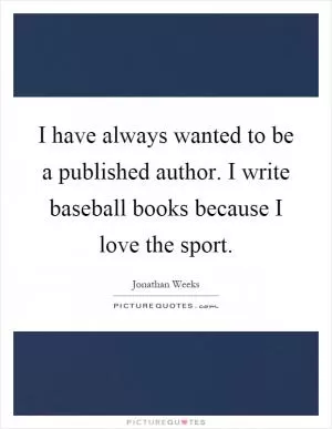 I have always wanted to be a published author. I write baseball books because I love the sport Picture Quote #1