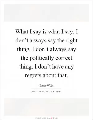 What I say is what I say, I don’t always say the right thing, I don’t always say the politically correct thing. I don’t have any regrets about that Picture Quote #1