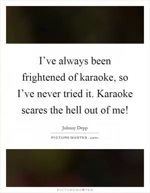 I’ve always been frightened of karaoke, so I’ve never tried it. Karaoke scares the hell out of me! Picture Quote #1