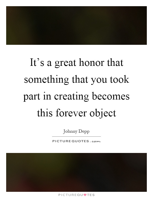 It's a great honor that something that you took part in creating becomes this forever object Picture Quote #1