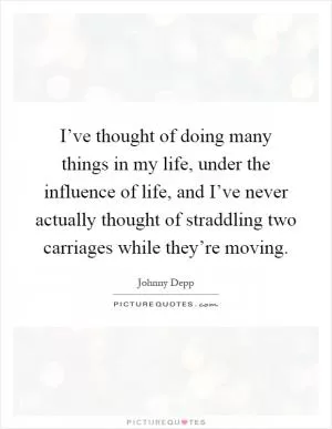 I’ve thought of doing many things in my life, under the influence of life, and I’ve never actually thought of straddling two carriages while they’re moving Picture Quote #1