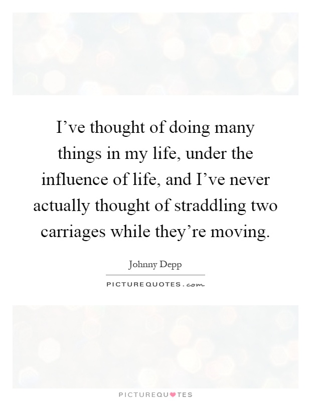 I've thought of doing many things in my life, under the influence of life, and I've never actually thought of straddling two carriages while they're moving Picture Quote #1