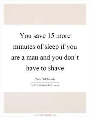 You save 15 more minutes of sleep if you are a man and you don’t have to shave Picture Quote #1