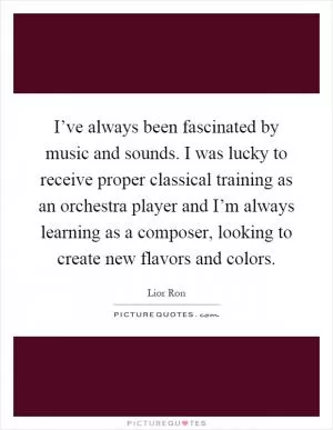 I’ve always been fascinated by music and sounds. I was lucky to receive proper classical training as an orchestra player and I’m always learning as a composer, looking to create new flavors and colors Picture Quote #1