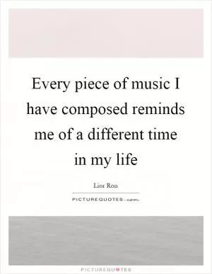 Every piece of music I have composed reminds me of a different time in my life Picture Quote #1