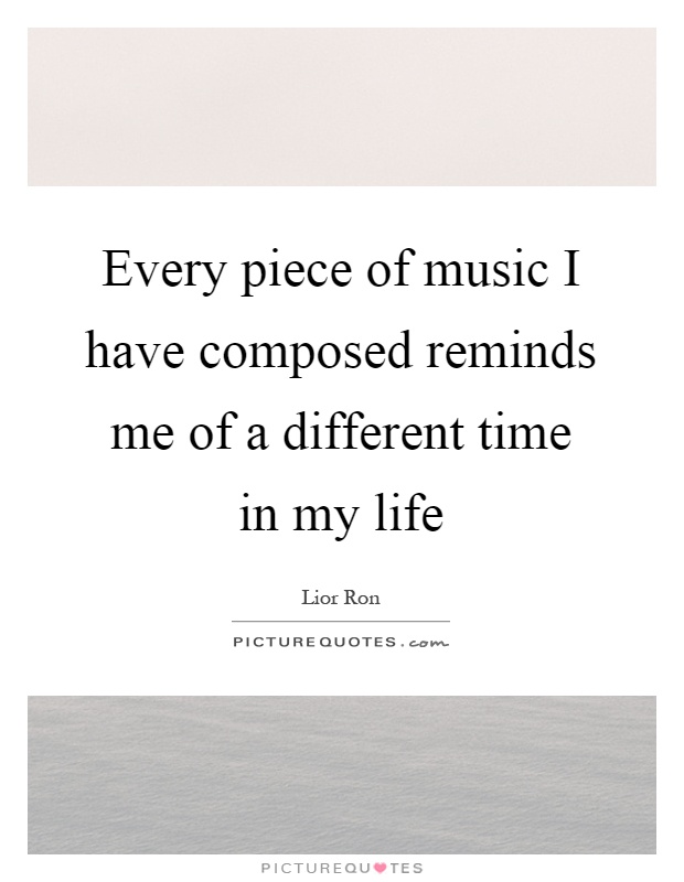 Every piece of music I have composed reminds me of a different time in my life Picture Quote #1