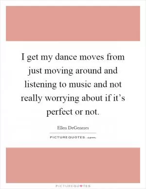 I get my dance moves from just moving around and listening to music and not really worrying about if it’s perfect or not Picture Quote #1
