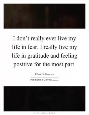 I don’t really ever live my life in fear. I really live my life in gratitude and feeling positive for the most part Picture Quote #1