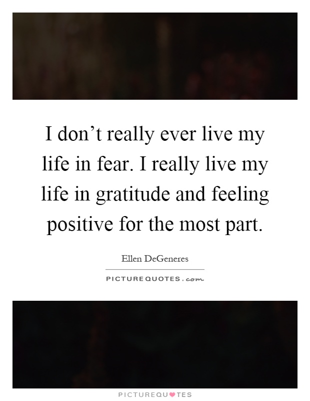 I don't really ever live my life in fear. I really live my life in gratitude and feeling positive for the most part Picture Quote #1