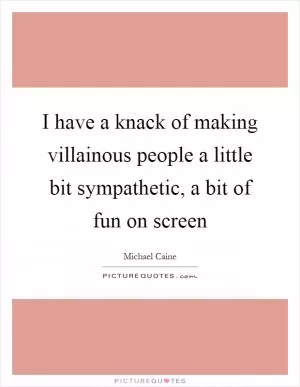 I have a knack of making villainous people a little bit sympathetic, a bit of fun on screen Picture Quote #1