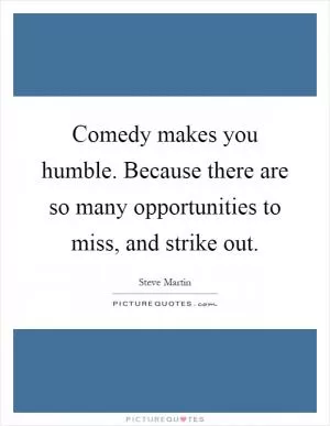 Comedy makes you humble. Because there are so many opportunities to miss, and strike out Picture Quote #1
