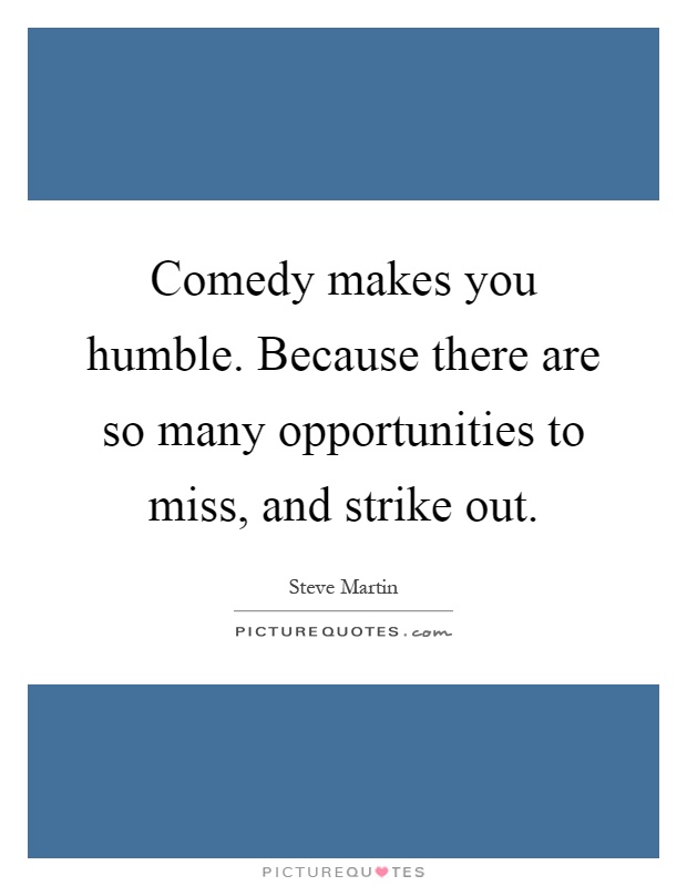 Comedy makes you humble. Because there are so many opportunities to miss, and strike out Picture Quote #1