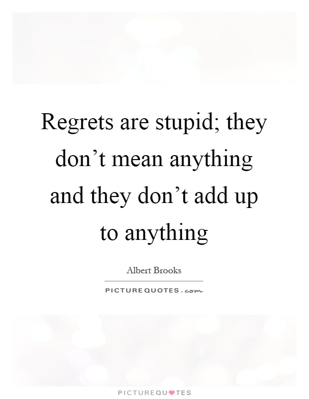 Regrets are stupid; they don't mean anything and they don't add up to anything Picture Quote #1