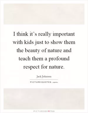 I think it’s really important with kids just to show them the beauty of nature and teach them a profound respect for nature Picture Quote #1