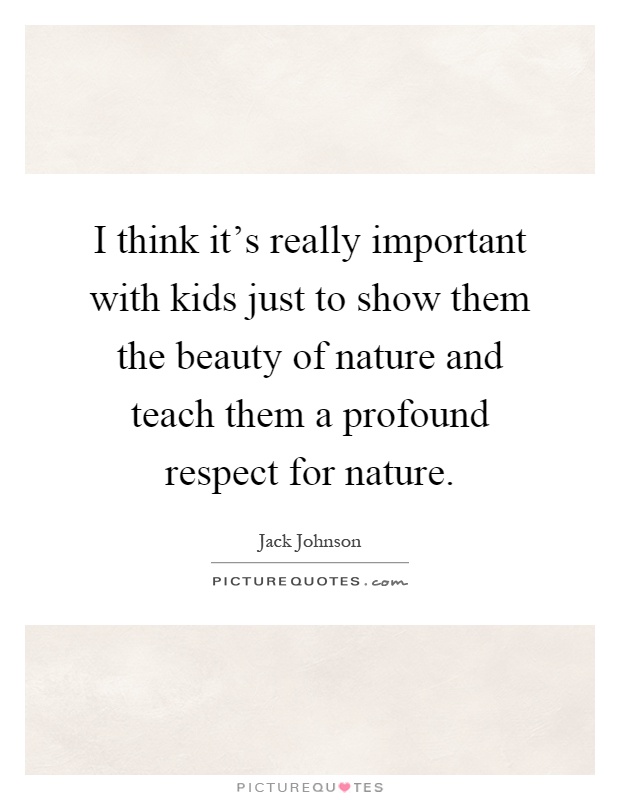 I think it's really important with kids just to show them the beauty of nature and teach them a profound respect for nature Picture Quote #1