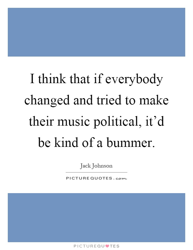 I think that if everybody changed and tried to make their music political, it'd be kind of a bummer Picture Quote #1