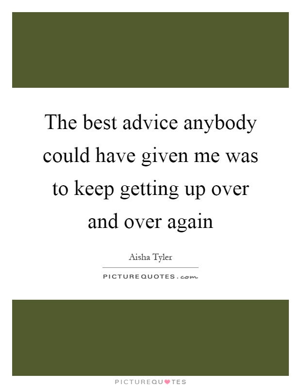 The best advice anybody could have given me was to keep getting up over and over again Picture Quote #1