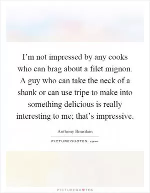I’m not impressed by any cooks who can brag about a filet mignon. A guy who can take the neck of a shank or can use tripe to make into something delicious is really interesting to me; that’s impressive Picture Quote #1