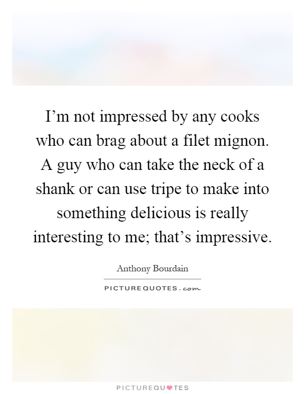 I'm not impressed by any cooks who can brag about a filet mignon. A guy who can take the neck of a shank or can use tripe to make into something delicious is really interesting to me; that's impressive Picture Quote #1