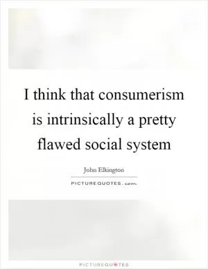 I think that consumerism is intrinsically a pretty flawed social system Picture Quote #1