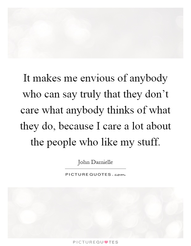 It makes me envious of anybody who can say truly that they don't care what anybody thinks of what they do, because I care a lot about the people who like my stuff Picture Quote #1
