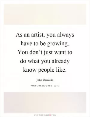 As an artist, you always have to be growing. You don’t just want to do what you already know people like Picture Quote #1
