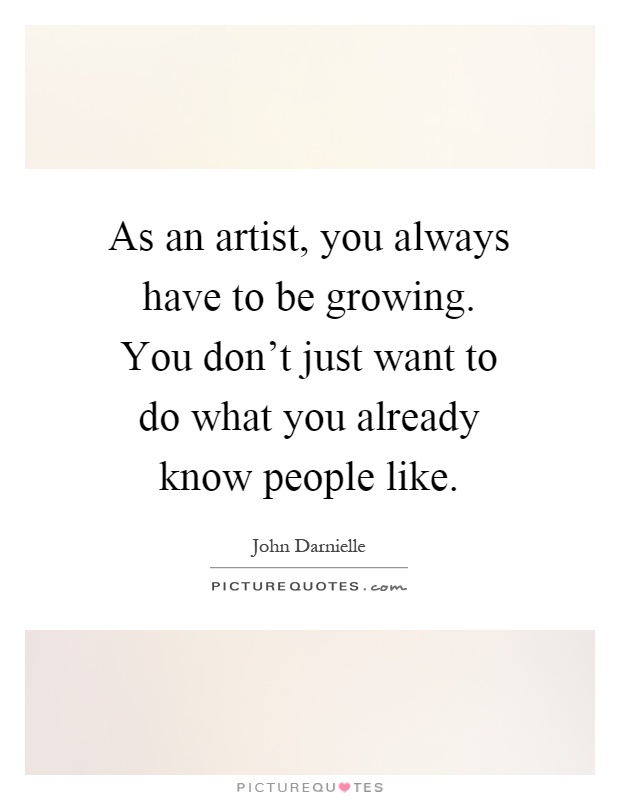 As an artist, you always have to be growing. You don't just want to do what you already know people like Picture Quote #1