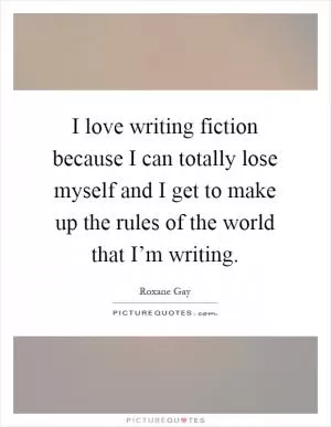 I love writing fiction because I can totally lose myself and I get to make up the rules of the world that I’m writing Picture Quote #1