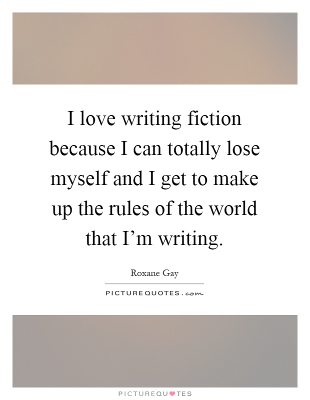 I love writing fiction because I can totally lose myself and I get to make up the rules of the world that I'm writing Picture Quote #1