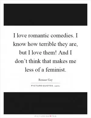 I love romantic comedies. I know how terrible they are, but I love them! And I don’t think that makes me less of a feminist Picture Quote #1
