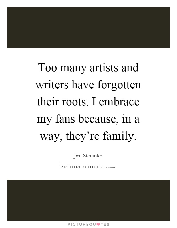 Too many artists and writers have forgotten their roots. I embrace my fans because, in a way, they're family Picture Quote #1