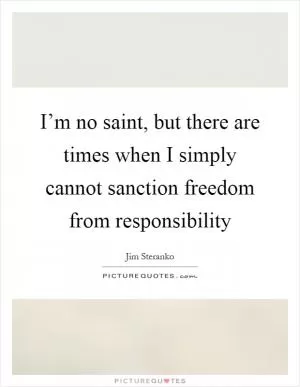 I’m no saint, but there are times when I simply cannot sanction freedom from responsibility Picture Quote #1