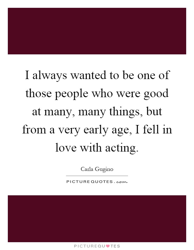 I always wanted to be one of those people who were good at many, many things, but from a very early age, I fell in love with acting Picture Quote #1