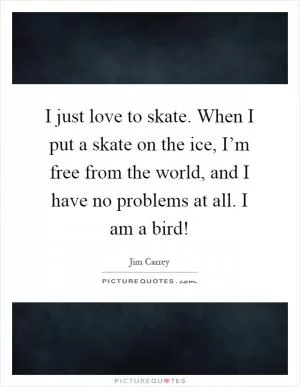 I just love to skate. When I put a skate on the ice, I’m free from the world, and I have no problems at all. I am a bird! Picture Quote #1