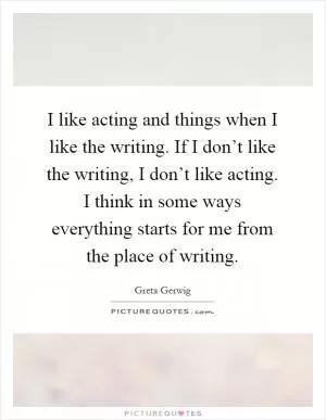I like acting and things when I like the writing. If I don’t like the writing, I don’t like acting. I think in some ways everything starts for me from the place of writing Picture Quote #1