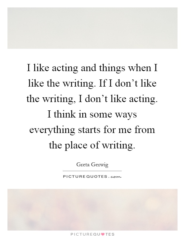 I like acting and things when I like the writing. If I don't like the writing, I don't like acting. I think in some ways everything starts for me from the place of writing Picture Quote #1