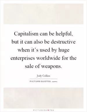 Capitalism can be helpful, but it can also be destructive when it’s used by huge enterprises worldwide for the sale of weapons Picture Quote #1