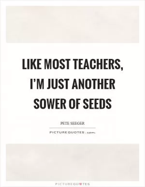 Like most teachers, I’m just another sower of seeds Picture Quote #1