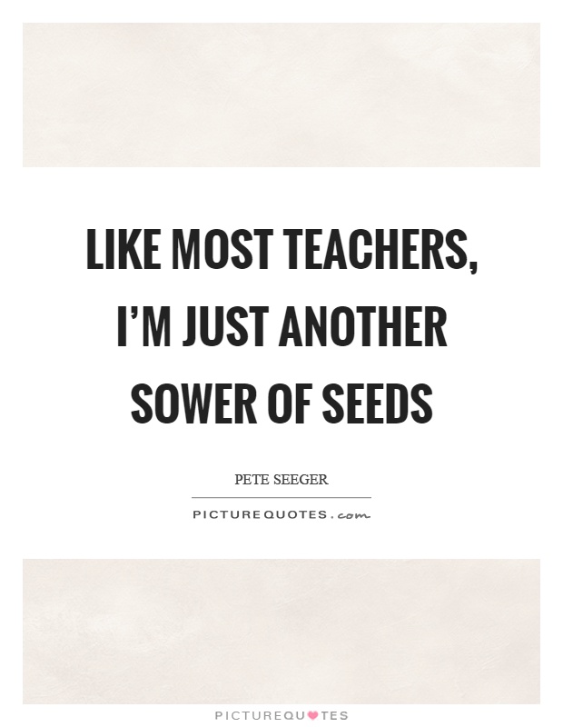 Like most teachers, I'm just another sower of seeds Picture Quote #1