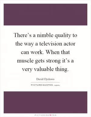 There’s a nimble quality to the way a television actor can work. When that muscle gets strong it’s a very valuable thing Picture Quote #1
