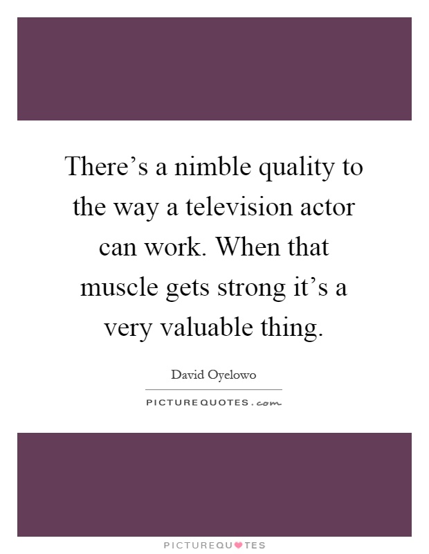 There's a nimble quality to the way a television actor can work. When that muscle gets strong it's a very valuable thing Picture Quote #1
