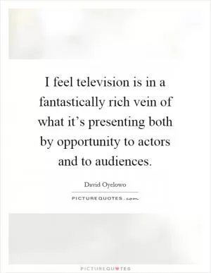 I feel television is in a fantastically rich vein of what it’s presenting both by opportunity to actors and to audiences Picture Quote #1